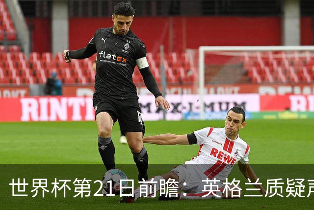 世界杯第21日前瞻：英格兰质疑声中前行 美国力求打破恐欧魔咒