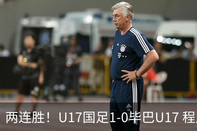 两连胜！U17国足1-0毕巴U17 程晟涵连场头球破门制胜赵松源中楣