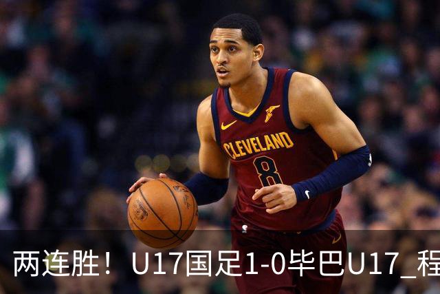 两连胜！U17国足1-0毕巴U17 程晟涵连场头球破门制胜赵松源中楣