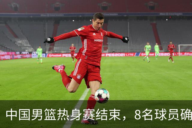 中国男篮热身赛结束，8名球员确定离队 焦泊乔砍下19分 依旧没机会