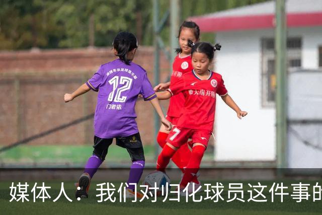 媒体人：我们对归化球员这件事的动力不是很足 还是希望华裔回归