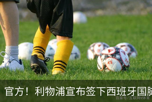 官方！利物浦宣布签下西班牙国脚 新帅伊劳拉麾下首签