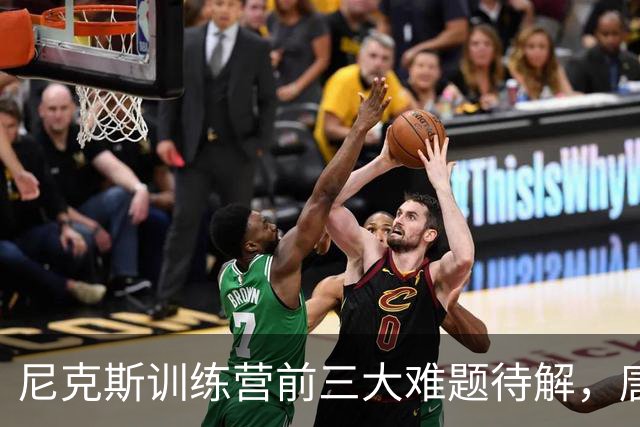 尼克斯训练营前三大难题待解，唐斯场均6800万续约谈判成关键