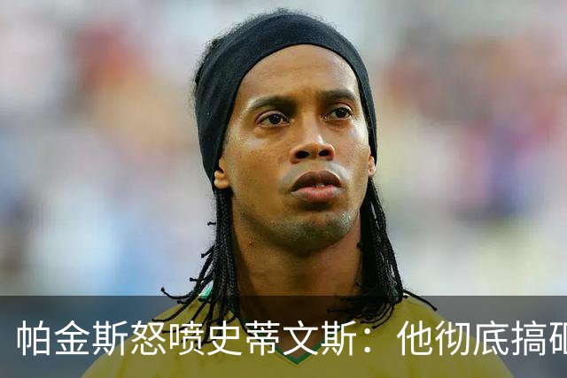 帕金斯怒喷史蒂文斯：他彻底搞砸了 从字母这件事开始就全盘皆输