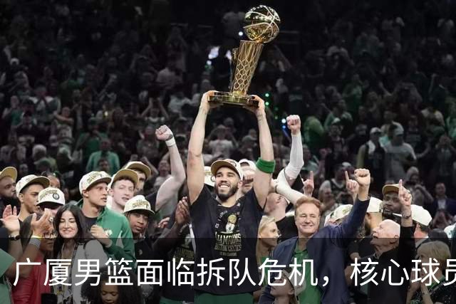 广厦男篮面临拆队危机，核心球员仅胡金秋与孙铭徽“非卖品”