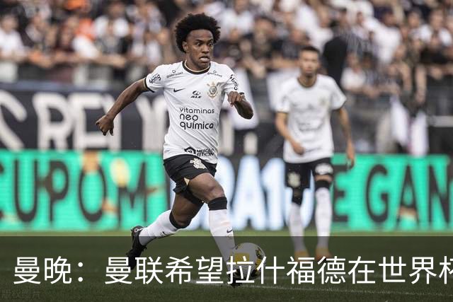 曼晚：曼联希望拉什福德在世界杯尽可能表现出色，这有助于出售他