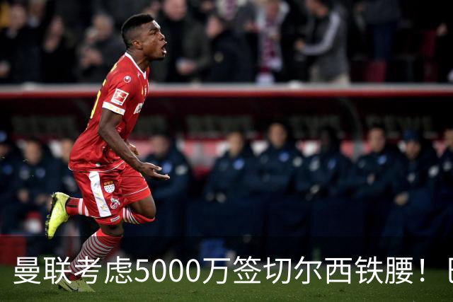 曼联考虑5000万签切尔西铁腰！巴莱巴恐亦被截胡，布莱顿给出具体要价