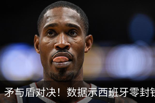 矛与盾对决！数据示西班牙零封铁军小胜比利时