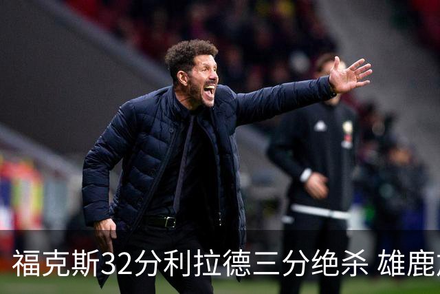 福克斯32分利拉德三分绝杀 雄鹿加时险胜国王