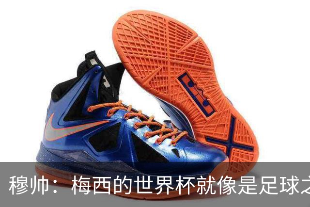 穆帅：梅西的世界杯就像是足球之神在保佑 一种超然力量让他夺冠