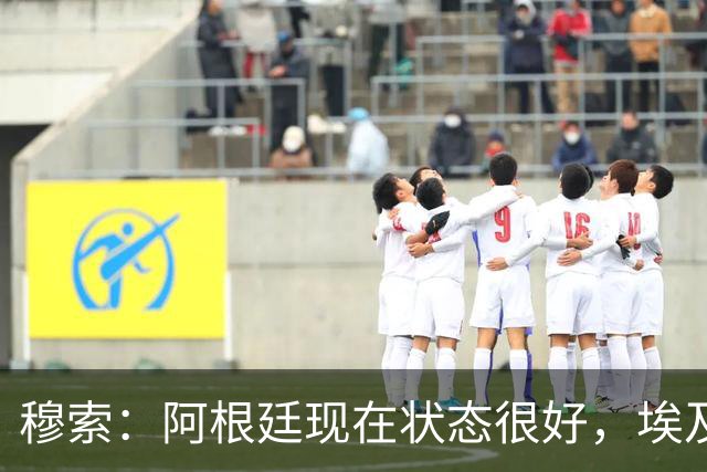 穆索：阿根廷现在状态很好，埃及很强但我们无论谁上场信念都一致