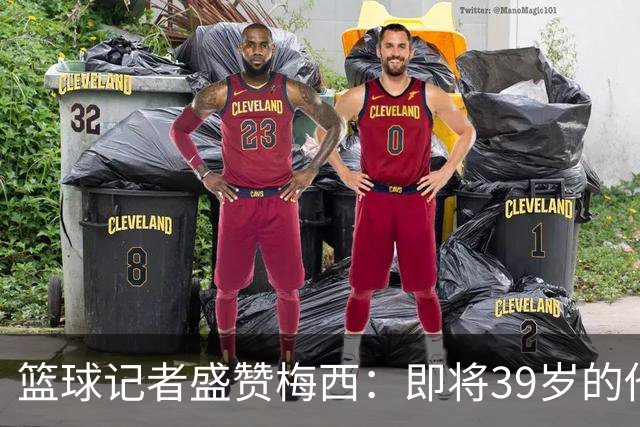 篮球记者盛赞梅西：即将39岁的他依旧无与伦比 梅西之后再无梅西