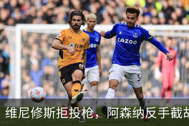 维尼修斯拒投枪，阿森纳反手截胡巴尔科拉？