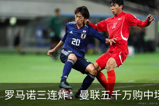罗马诺三连炸：曼联五千万购中场，皇马续约断红魔念想，巴萨再报猛价