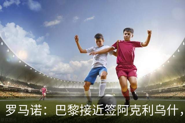 罗马诺：巴黎接近签阿克利乌什，迪奥曼德铁定加盟皇马
