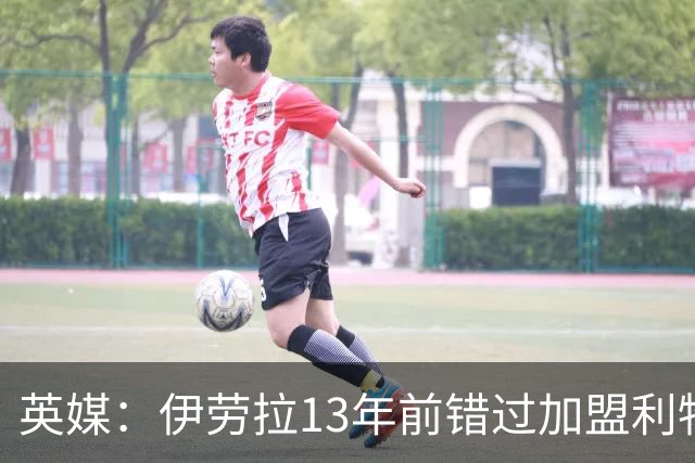 英媒：伊劳拉13年前错过加盟利物浦，他还致信感谢并解释个人决定