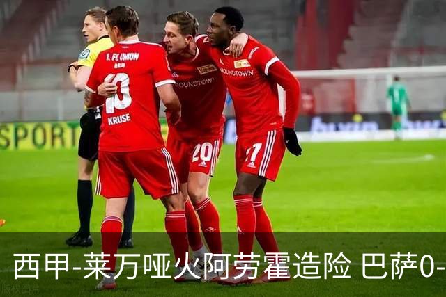西甲-莱万哑火阿劳霍造险 巴萨0-0赫罗纳13分领跑