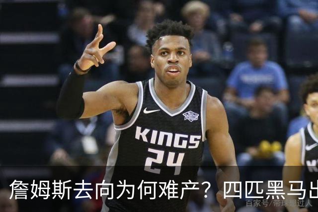 詹姆斯去向为何难产？四匹黑马出现加剧混乱