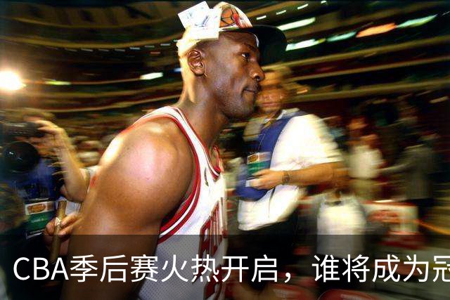 CBA季后赛火热开启，谁将成为冠军之路的最大黑马？