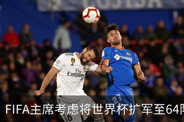 FIFA主席考虑将世界杯扩军至64队，国足目前排91名