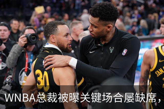 WNBA总裁被曝关键场合屡缺席，两届全明星发声：球员感觉群龙无首